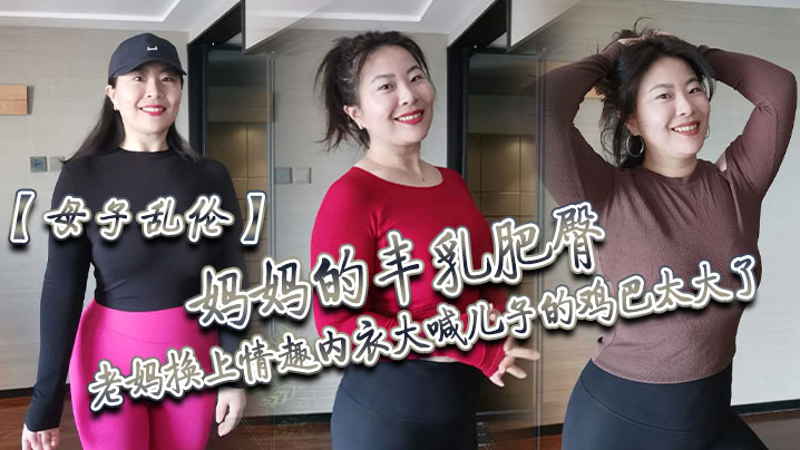 母子乱伦妈妈的丰乳肥臀老妈换上情趣内衣大喊儿子的鸡吧太大了直接后入灌精视频