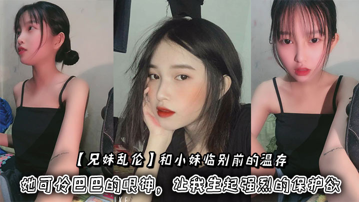 兄妹乱伦和小妹临别前的温存抚摸着小妹的脸颊她可怜巴巴的眼神让我生起强烈的保护欲视频