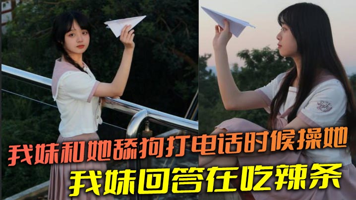 兄妹乱伦我妹和她舔狗打电话时候操她舔狗问我妹我妹回答在吃辣条视频