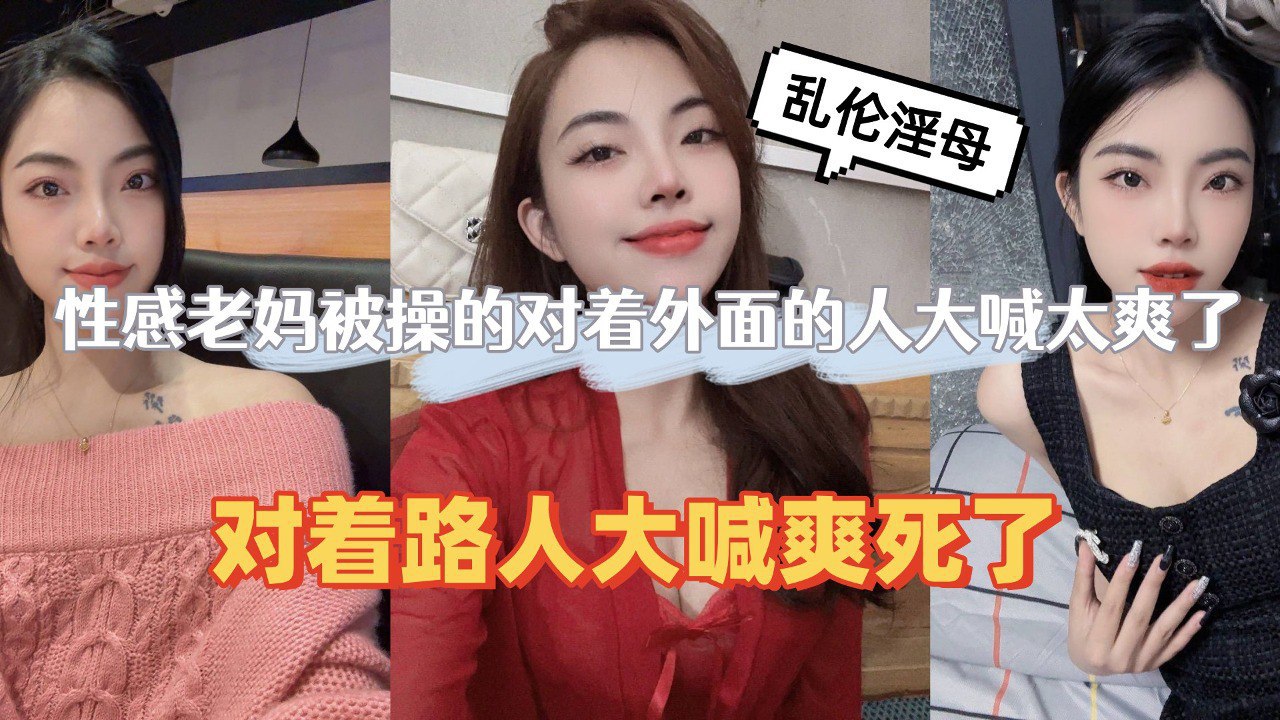 母子乱伦性感老妈被操的对着外面的人大喊太爽了路人都听见了视频