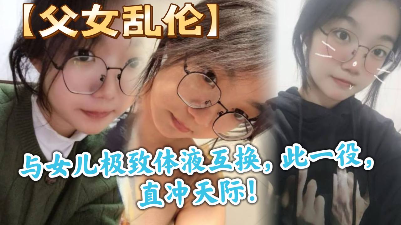 父女乱伦与女儿极致体液互换此一役直冲天际视频