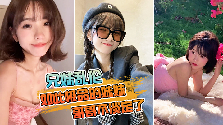 兄妹乱伦如此的妹妹不淡定了把亲妹爆操两炮视频