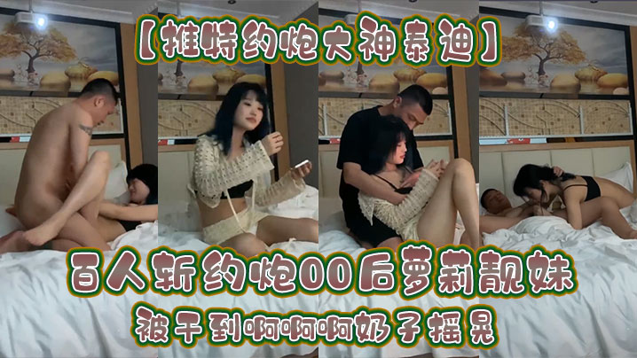 国产乱伦推特约啪大神泰迪百人斩约啪00后萝莉靓妹被干到啊啊啊奶子摇晃视频