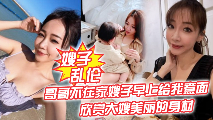家庭嫂子乱伦哥哥不在家嫂子早上给我煮面欣赏大嫂美丽的身材操她的无毛小嫩B视频