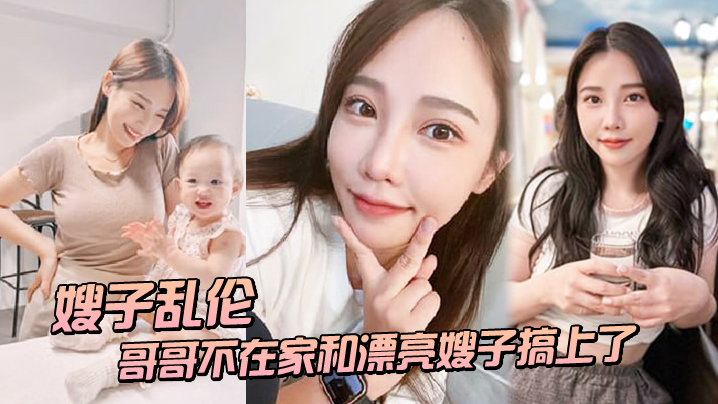 家庭嫂子乱伦趁哥哥不在家和漂亮嫂子搞插了结果把嫂子肏怀孕了视频