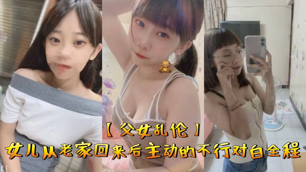 父女乱伦女儿从老家回来后主动的不行对话全程视频