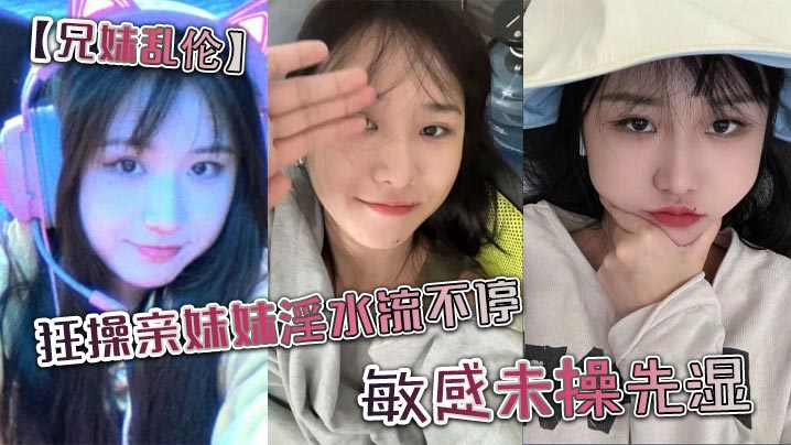 兄妹乱伦狂草亲妹妹白浆流不停敏感未操先湿视频