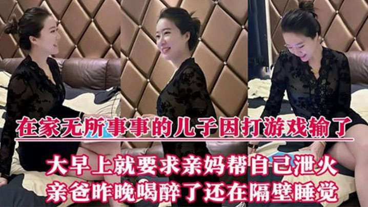 母子乱伦在家无所事事的儿子因打游戏输了大早上就要求亲妈帮自己泄火亲爸昨晚喝醉了还在隔壁睡觉视频