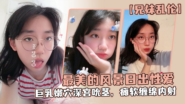 兄妹乱伦最美的风景日出性交妹妹魔鬼梨型身材G奶嫩穴深宫吮茎瘫软缠绵内射视频