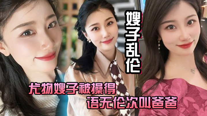 家庭嫂子乱伦尤物嫂子被操得语无伦次叫爸爸一滴不剩的吞下全部精子视频