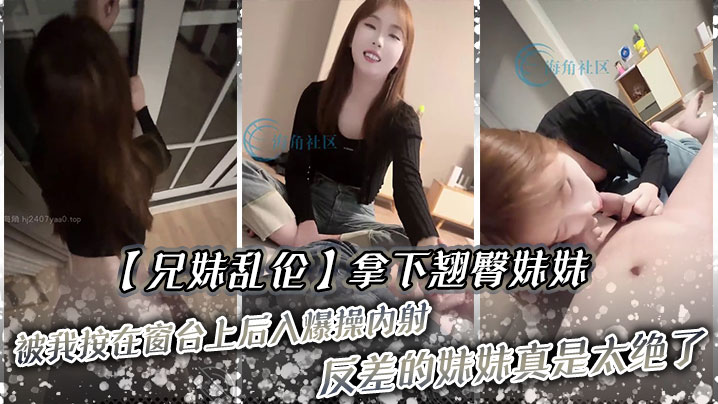 兄妹乱伦拿下翘臀妹妹被我按在窗台上后入猛艹内射反差的妹妹真是太绝了视频