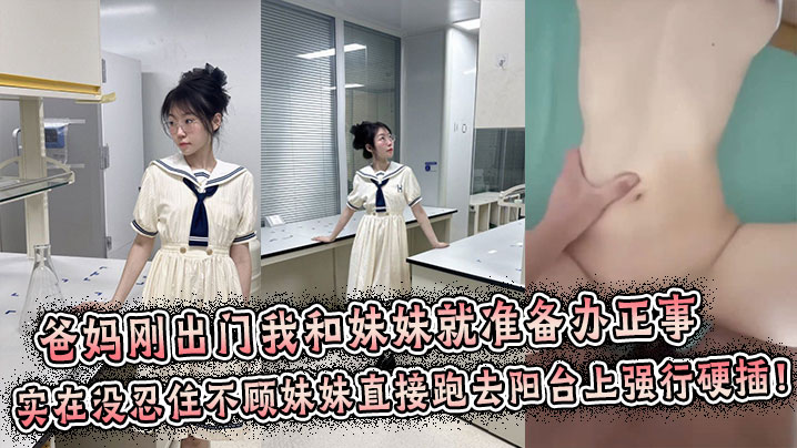 兄妹乱伦爸妈刚出门我和妹妹就准备办正事谁料妹妹男朋友突然打来电话跑到阳台上接电话实在没忍住不顾妹妹直接跑去阳台上强行拔屌硬插视频