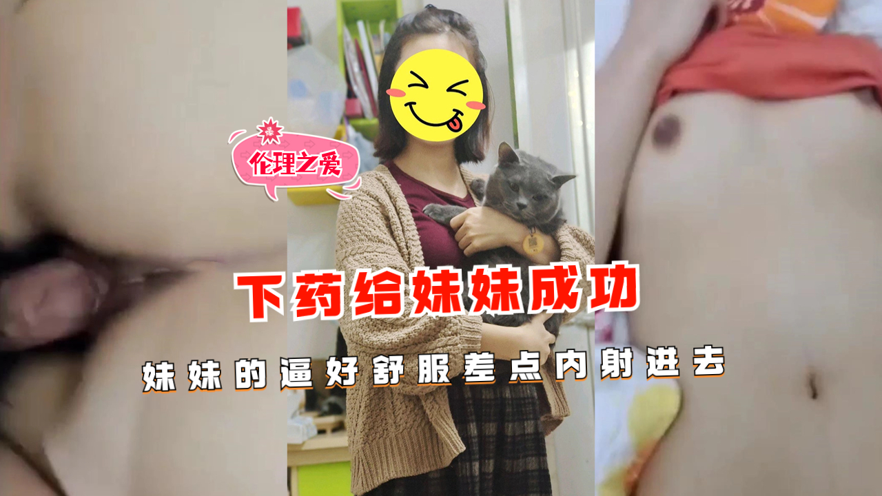 兄妹乱伦下药给妹妹成功妹妹的逼好爽差点内射进去视频