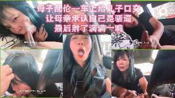 母子乱伦车上口活射了慢慢满嘴视频