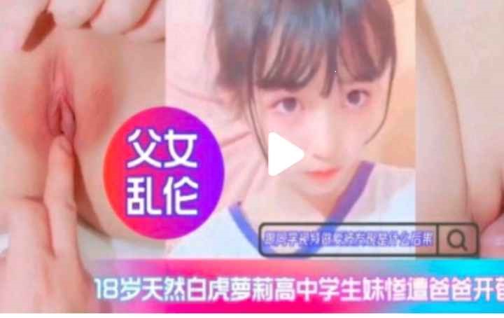父女乱伦白虎高中生惨遭爸爸开苞视频