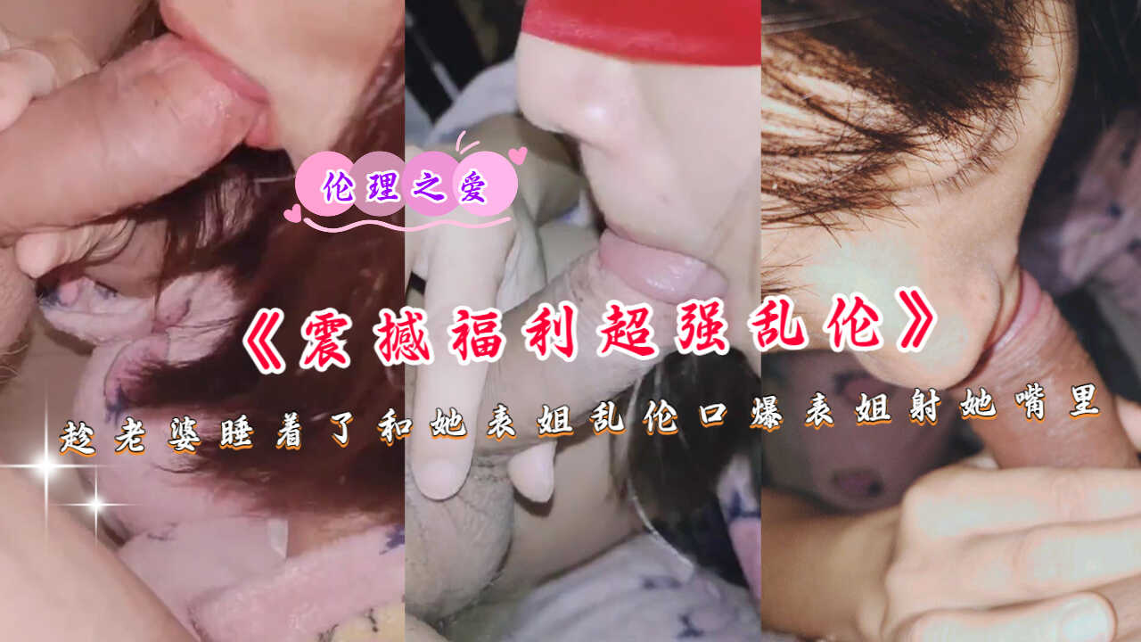 姐弟震撼福利超强乱伦趁媳妇睡着了和她表姐乱伦口爆视频