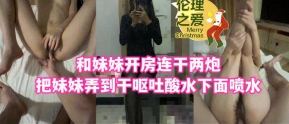 兄妹乱伦和妹妹开房连干两炮吧妹妹弄到干呕吐酸水下面喷水视频