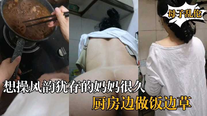 母子乱伦想操风韵犹存的妈妈很久厨房边做饭边草视频