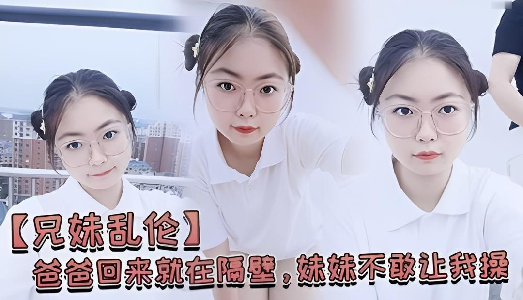 父女兄妹乱伦爸爸回来就在隔壁妹妹不敢让我操视频