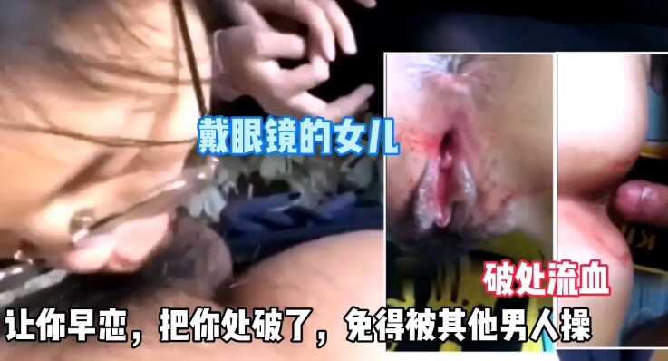父女乱伦兽父开苞亲女儿让你早恋把你处破了免得被其他人操视频