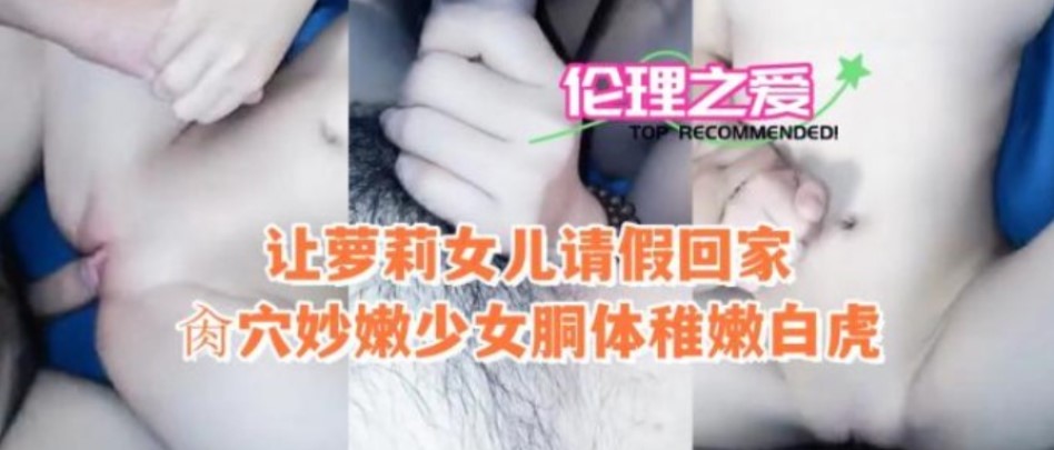 父女乱伦让萝莉女儿请假回家肏鲍秒嫩少女酮体稚嫩白虎视频