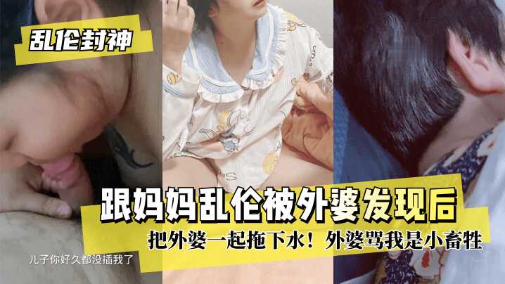 母子乱伦封神跟妈妈乱伦被外婆发现后把外婆一起拖下水外婆骂我是小畜牲视频