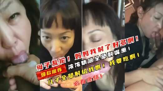 真实母子乱伦畜生儿子记录和妈妈多场景口活次次都喷妈妈满脸视频