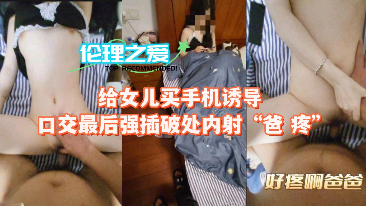 父女乱伦给女儿买手机诱导口活最终强插破处内射爸疼视频