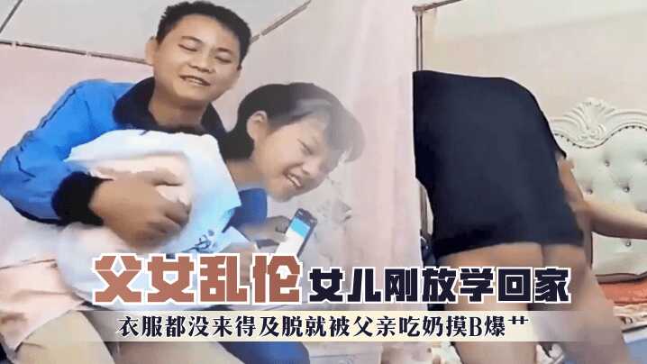 父女乱伦女儿刚放学回家衣服都没来得及脱就被父亲吃奶摸屄暴操视频