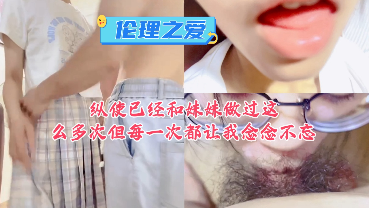 兄妹乱伦纵使已经和妹妹做过这么多次但每一次都让我念念不忘视频