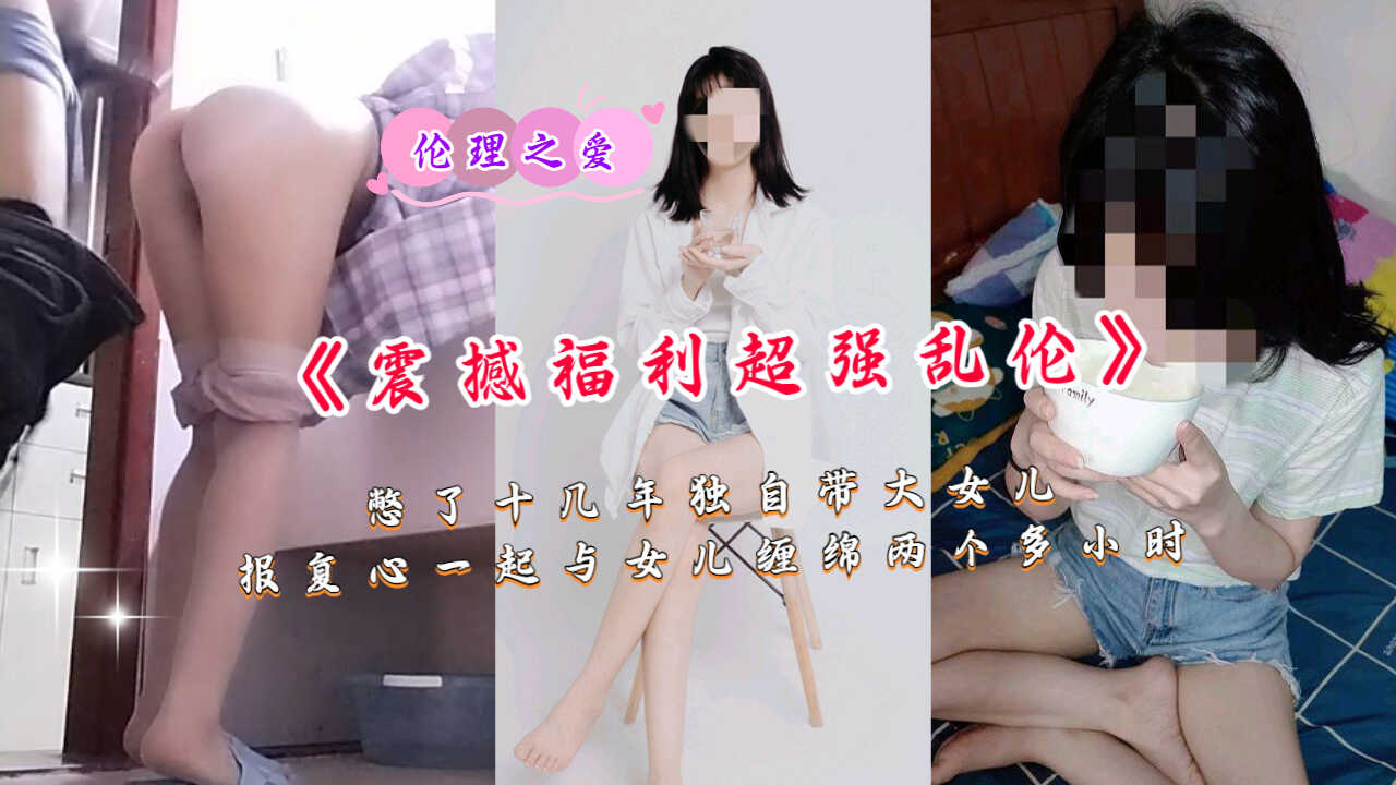 父女震撼福利超强乱伦憋了十几年独自带大女儿视频
