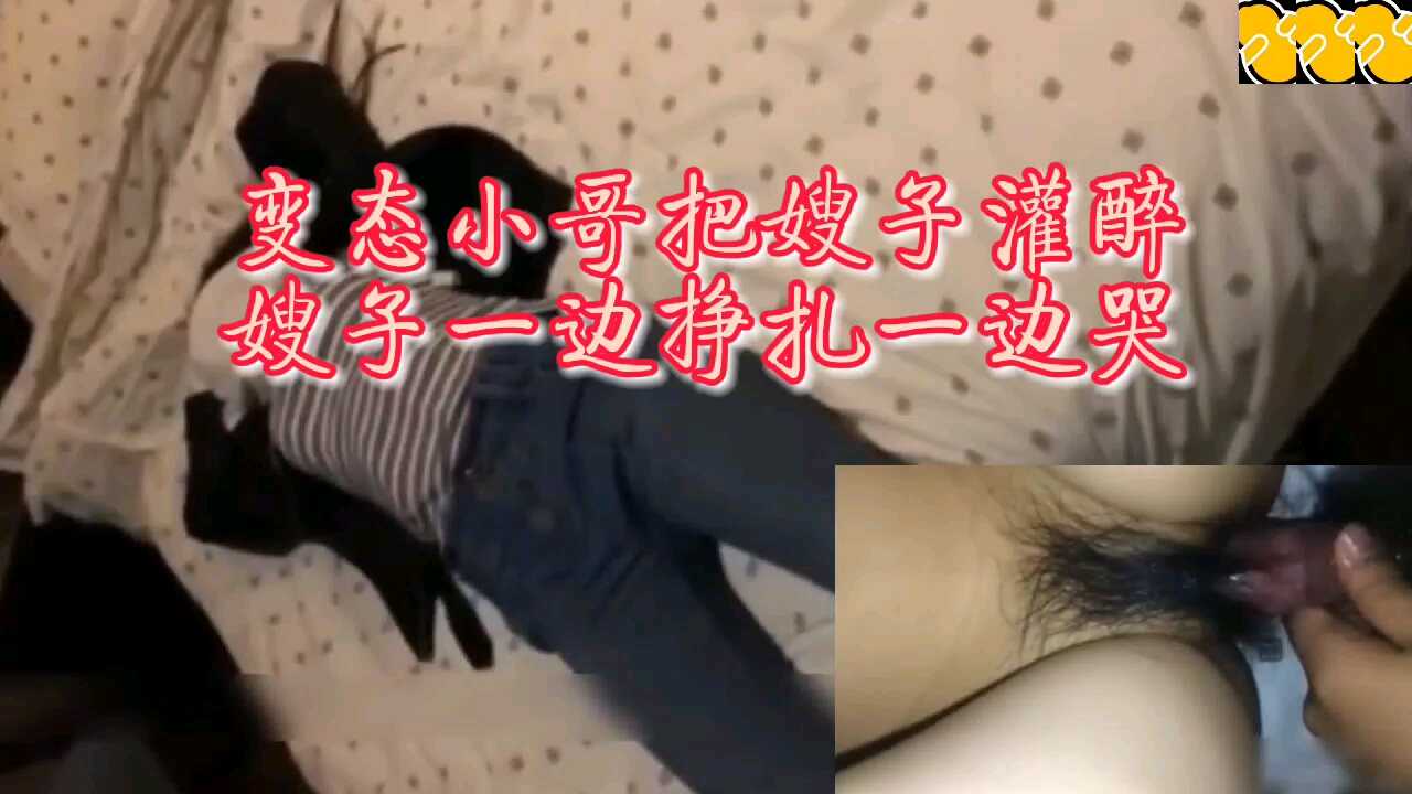 家庭乱伦变态小哥把嫂子灌醉嫂子一边挣扎一边哭视频