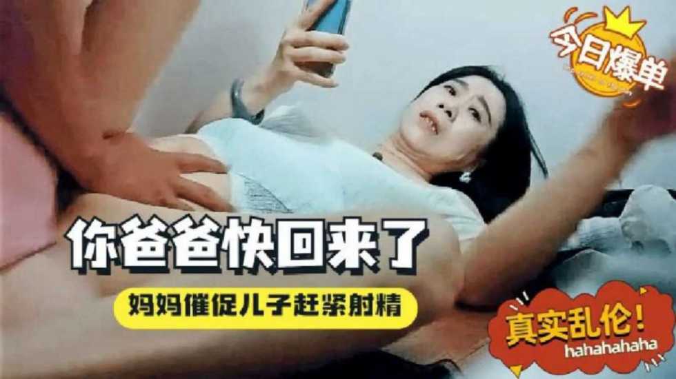 真实母子乱伦妈妈催促儿子感紧射你爸爸微信说快回来了骚妈一边着急一边挨操视频