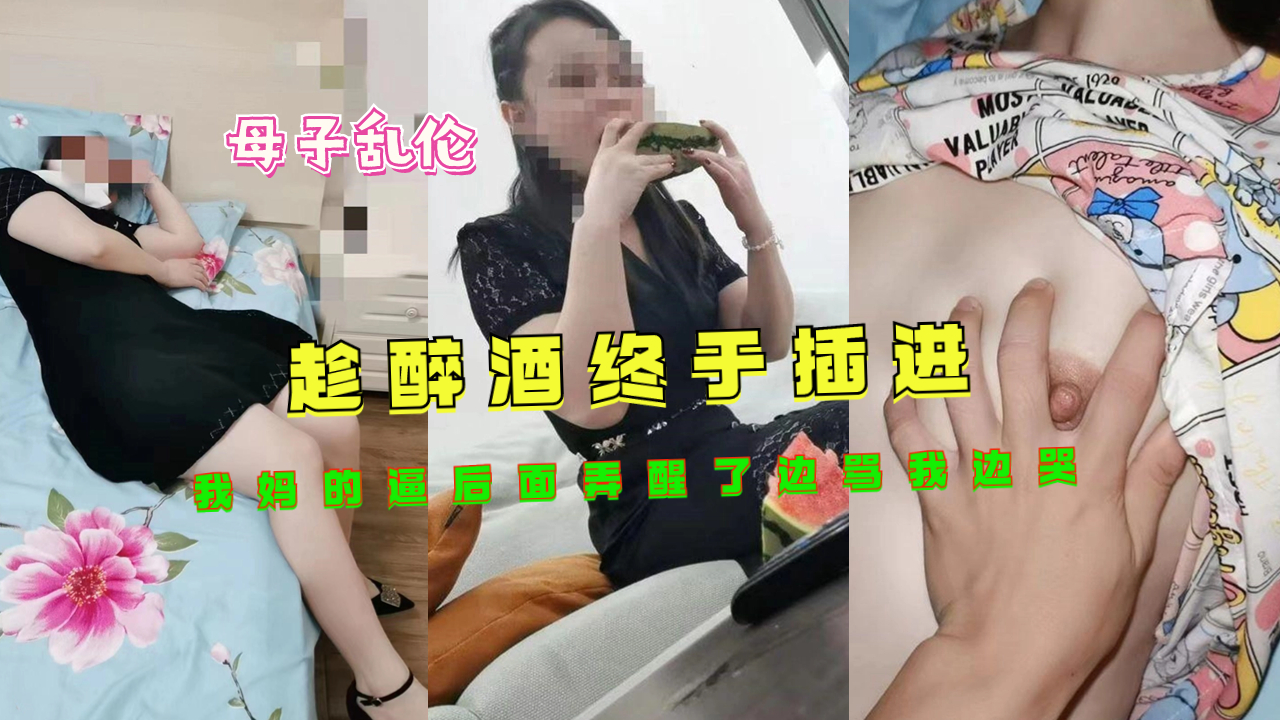 母子乱伦趁醉酒终于插进我妈的逼后面弄醒了边骂我边哭视频
