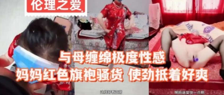 母子乱伦与母缠绵嫉妒性感妈妈红色旗袍贱货用力抵着好爽视频