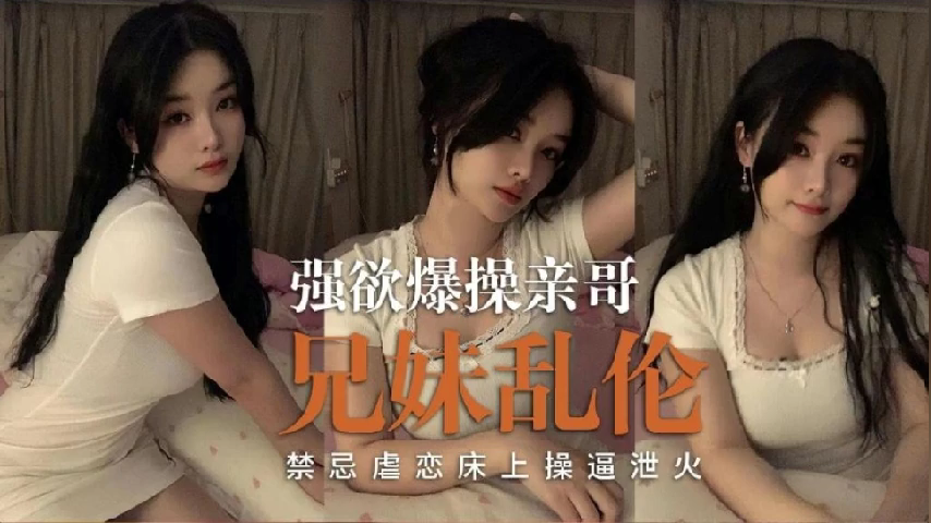 兄妹乱伦禁忌虐恋床上捣屄泄火视频