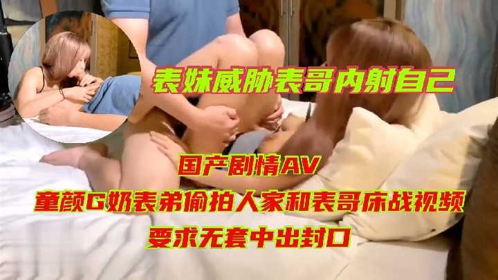 兄妹家庭乱伦表妹威胁表哥内射自己视频