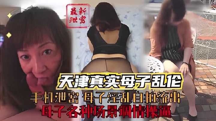 天津真实母子乱伦母子各种场景挑逗操屄视频