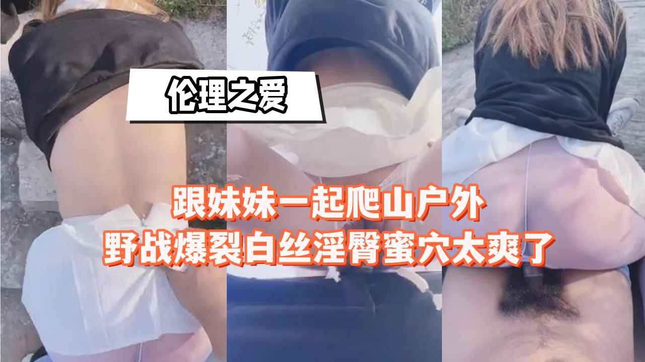 兄妹乱伦跟妹妹一起爬山野外野战爆裂白丝淫臀蜜穴太爽了视频