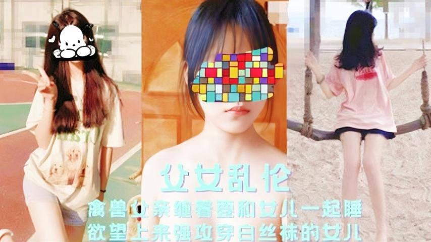 父女乱伦禽兽父亲缠着要和女儿一起睡视频
