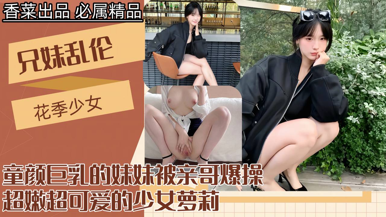 兄妹乱伦童颜G奶的妹妹被亲哥怒操视频