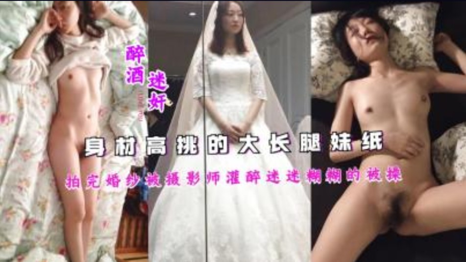 国产乱伦身材高挑的大长腿妹纸拍完婚纱被摄影师灌醉迷迷糊糊的被草视频