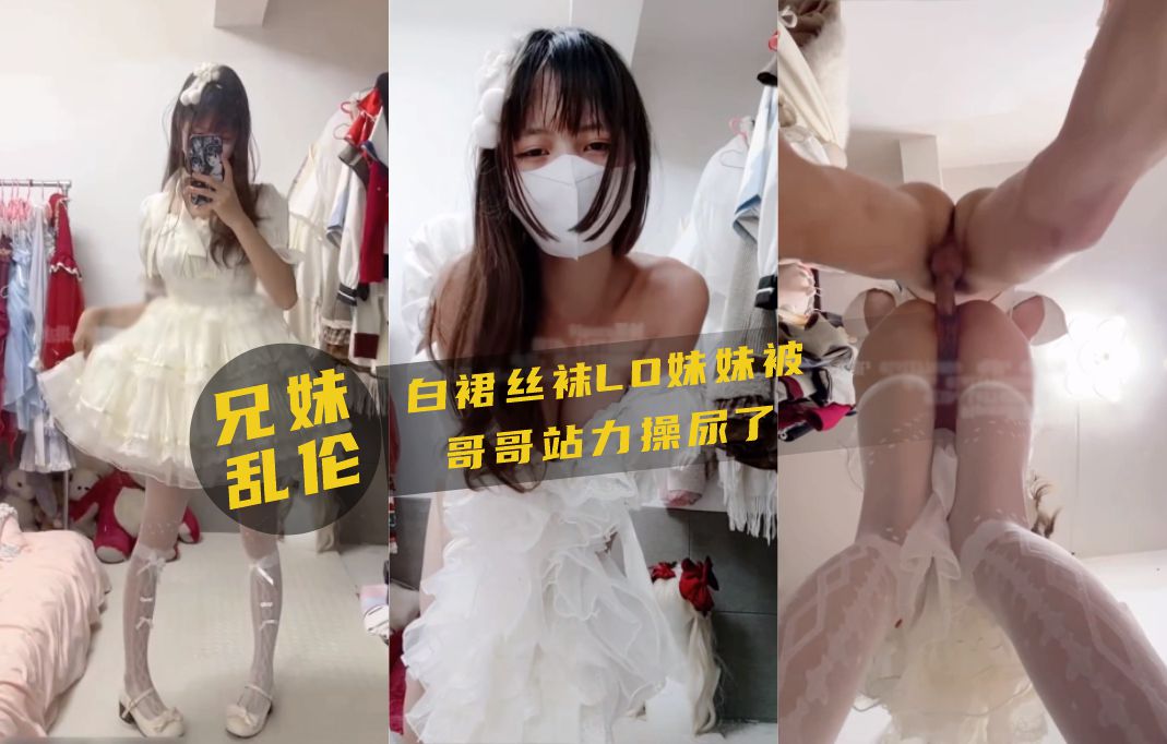 兄妹乱伦白裙丝袜妹妹被哥哥站力怒操视频