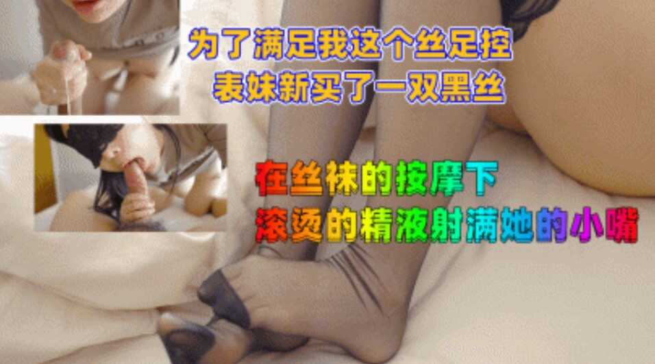 兄妹乱伦为了满足我这个丝足控表妹新买了一双黑丝在丝袜的按摩下滚烫的精子射满她的小嘴视频