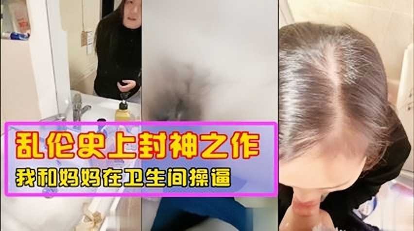 母子乱伦史上封神之作我和妈妈在卫生间操屄视频