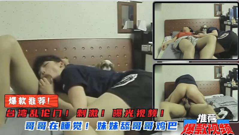 兄妹乱伦妹妹突然舔起哥哥鸡吧来骑在哥哥身上视频