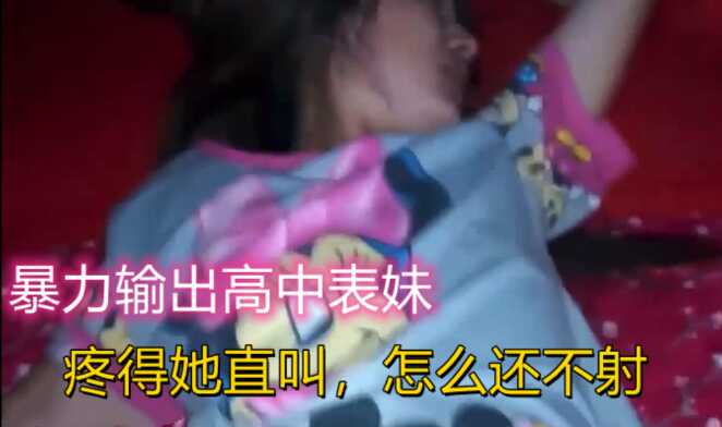 兄妹乱伦暴力输出高中表妹搞太久疼得她拼命说你怎么还不射啊视频