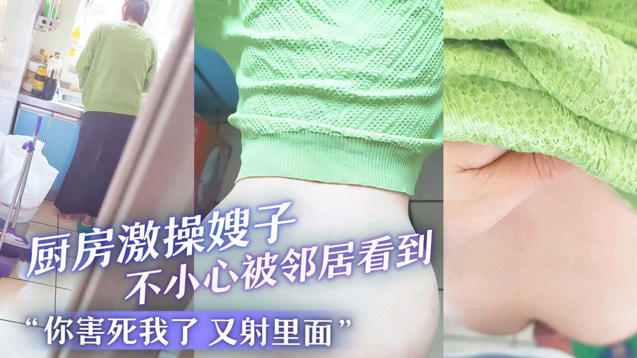 家庭乱伦厨房激操嫂子不小心被邻居看到你害死我了又射里面视频