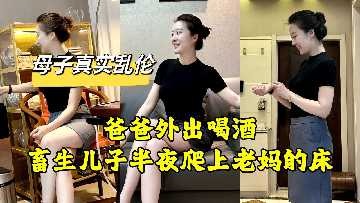 母子乱伦畜生儿子半夜偷偷摸上老妈的床视频