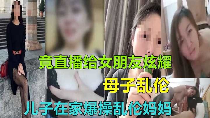 母子儿子在家怒艹乱伦妈妈竟直播给女友炫耀视频